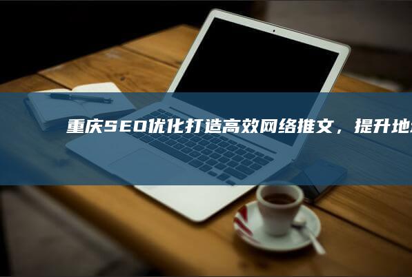 重庆SEO优化：打造高效网络推文，提升地域品牌竞争力