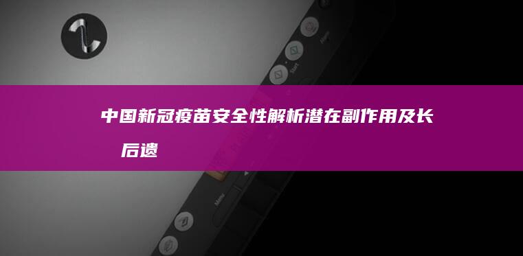 中国新冠疫苗安全性解析：潜在副作用及长期后遗症探讨